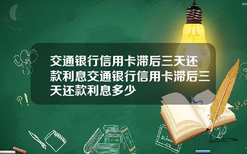 交通银行信用卡滞后三天还款利息交通银行信用卡滞后三天还款利息多少