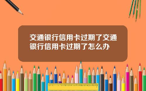 交通银行信用卡过期了交通银行信用卡过期了怎么办