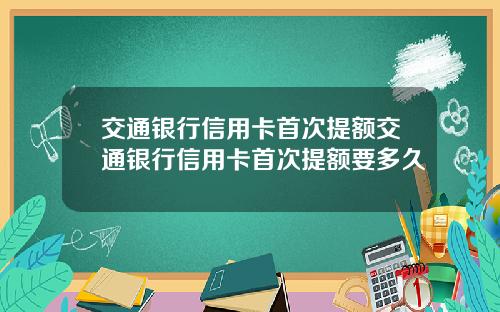 交通银行信用卡首次提额交通银行信用卡首次提额要多久