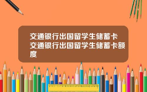 交通银行出国留学生储蓄卡交通银行出国留学生储蓄卡额度