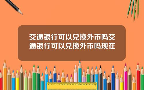交通银行可以兑换外币吗交通银行可以兑换外币吗现在