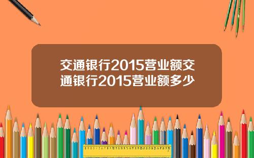交通银行2015营业额交通银行2015营业额多少