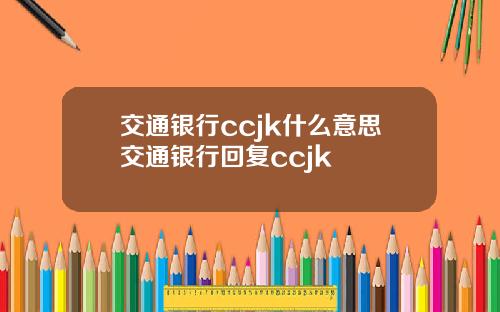 交通银行ccjk什么意思交通银行回复ccjk