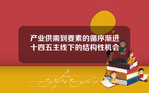 产业供需到要素的循序渐进十四五主线下的结构性机会