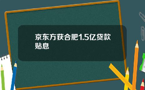 京东方获合肥1.5亿贷款贴息