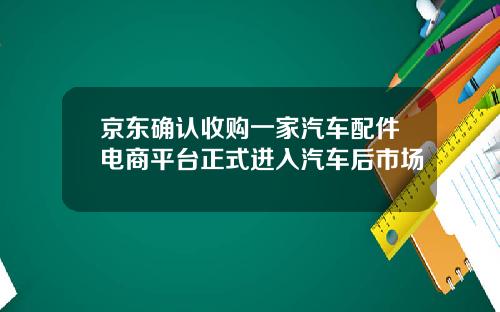 京东确认收购一家汽车配件电商平台正式进入汽车后市场