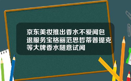 京东美妆推出香水不爱闻包退服务宝格丽范思哲蒂普提克等大牌香水随意试闻