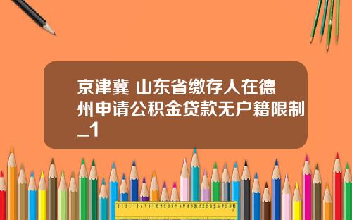 京津冀 山东省缴存人在德州申请公积金贷款无户籍限制_1