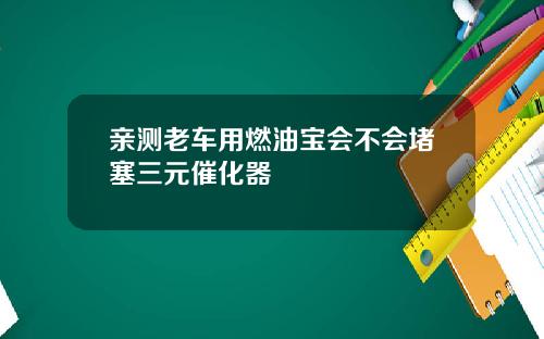 亲测老车用燃油宝会不会堵塞三元催化器