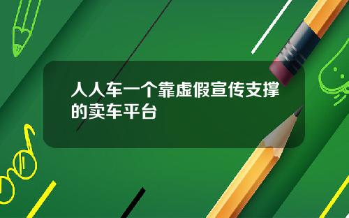 人人车一个靠虚假宣传支撑的卖车平台