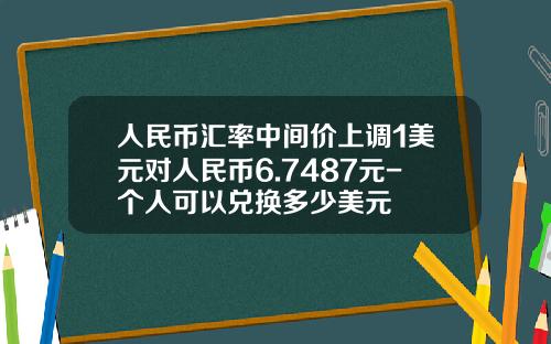 人民币汇率中间价上调1美元对人民币6.7487元-个人可以兑换多少美元