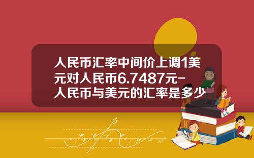 人民币汇率中间价上调1美元对人民币6.7487元-人民币与美元的汇率是多少