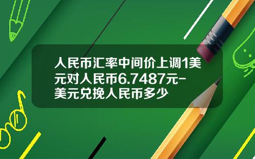 人民币汇率中间价上调1美元对人民币6.7487元-美元兑挽人民币多少