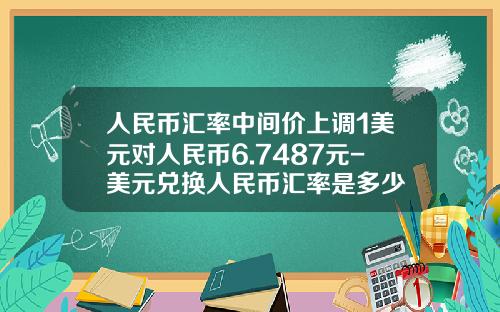 人民币汇率中间价上调1美元对人民币6.7487元-美元兑换人民币汇率是多少