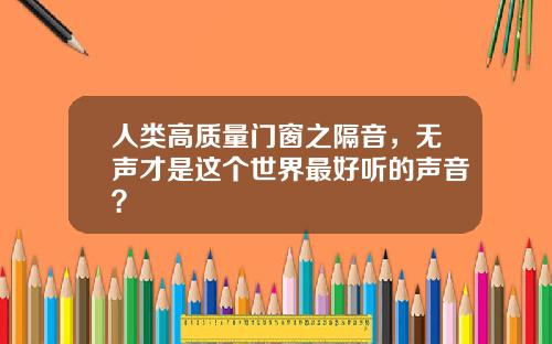 人类高质量门窗之隔音，无声才是这个世界最好听的声音？