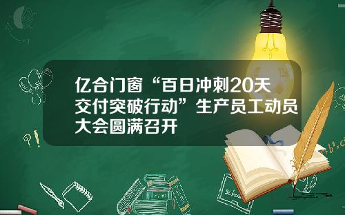 亿合门窗“百日冲刺20天交付突破行动”生产员工动员大会圆满召开