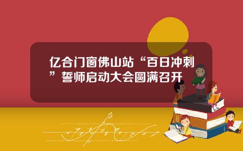 亿合门窗佛山站“百日冲刺”誓师启动大会圆满召开