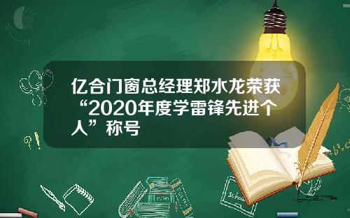 亿合门窗总经理郑水龙荣获“2020年度学雷锋先进个人”称号