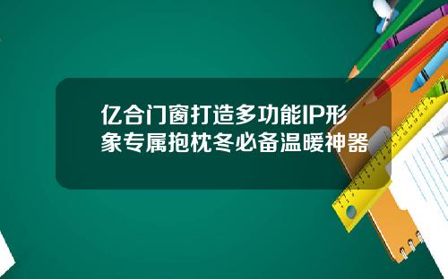 亿合门窗打造多功能IP形象专属抱枕冬必备温暖神器