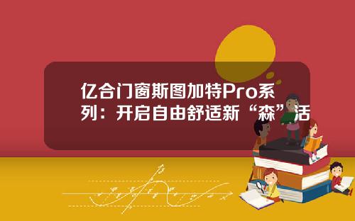 亿合门窗斯图加特Pro系列：开启自由舒适新“森”活