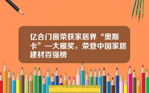 亿合门窗荣获家居界“奥斯卡”—大雁奖，荣登中国家居建材百强榜