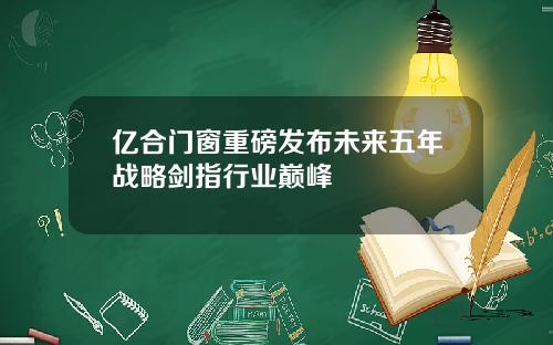 亿合门窗重磅发布未来五年战略剑指行业巅峰