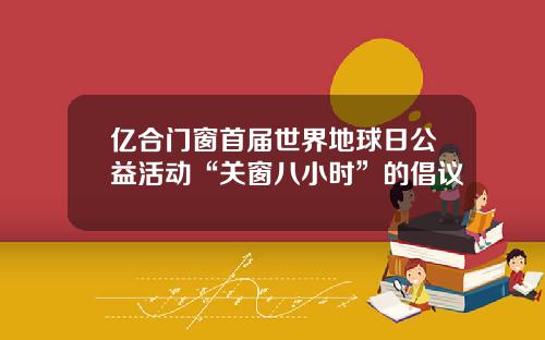 亿合门窗首届世界地球日公益活动“关窗八小时”的倡议