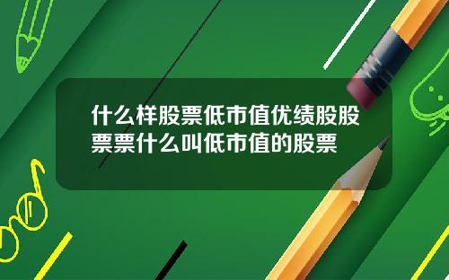 什么样股票低市值优绩股股票票什么叫低市值的股票