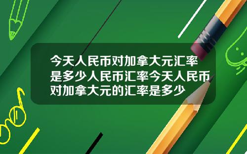今天人民币对加拿大元汇率是多少人民币汇率今天人民币对加拿大元的汇率是多少