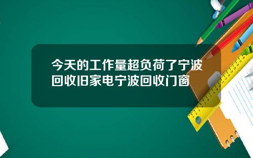 今天的工作量超负荷了宁波回收旧家电宁波回收门窗