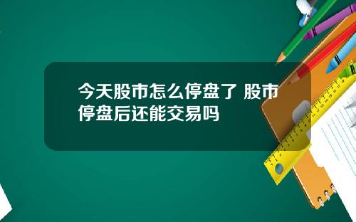 今天股市怎么停盘了 股市停盘后还能交易吗