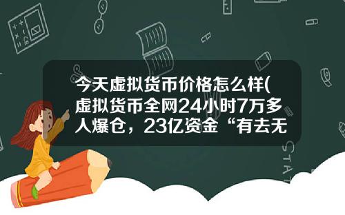 今天虚拟货币价格怎么样(虚拟货币全网24小时7万多人爆仓，23亿资金“有去无回”，发生了什么？)