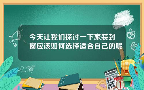今天让我们探讨一下家装封窗应该如何选择适合自己的呢