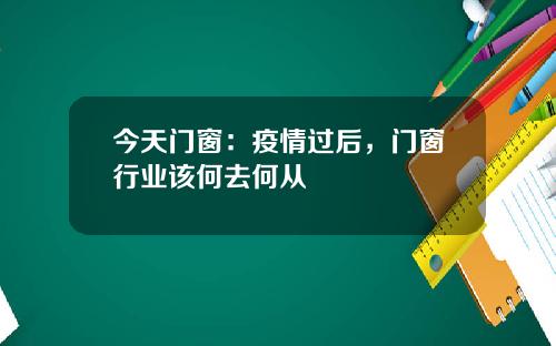 今天门窗：疫情过后，门窗行业该何去何从