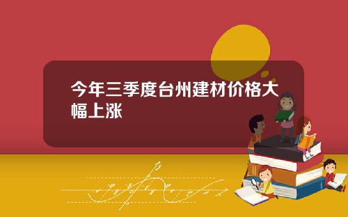 今年三季度台州建材价格大幅上涨