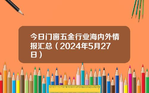 今日门窗五金行业海内外情报汇总（2024年5月27日）