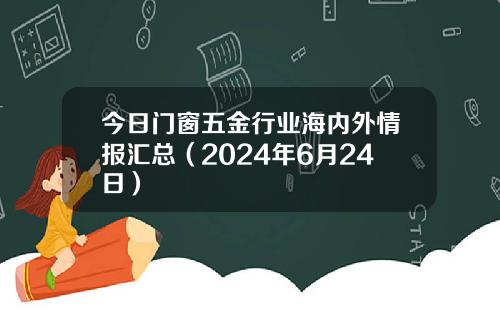 今日门窗五金行业海内外情报汇总（2024年6月24日）
