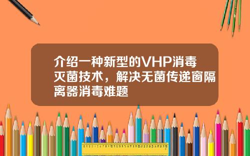 介绍一种新型的VHP消毒灭菌技术，解决无菌传递窗隔离器消毒难题