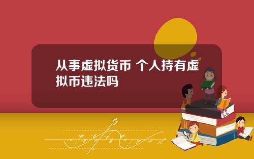 从事虚拟货币 个人持有虚拟币违法吗