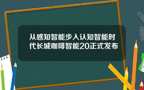 从感知智能步入认知智能时代长城咖啡智能20正式发布