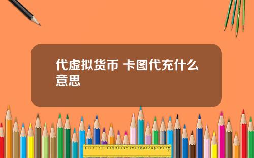 代虚拟货币 卡图代充什么意思
