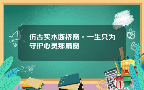 仿古实木断桥窗·一生只为守护心灵那扇窗