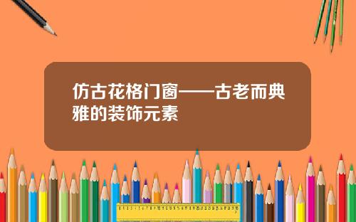 仿古花格门窗——古老而典雅的装饰元素