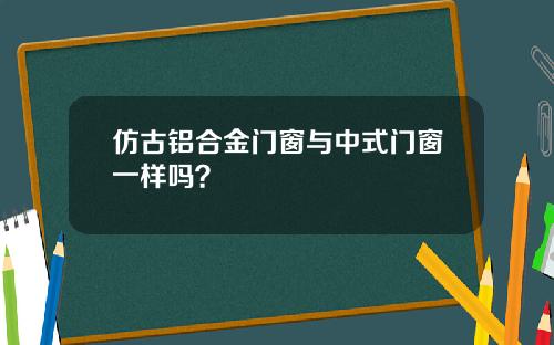 仿古铝合金门窗与中式门窗一样吗？