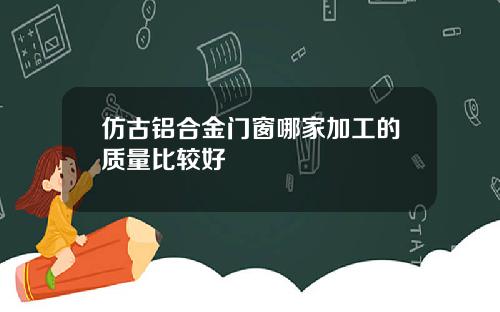 仿古铝合金门窗哪家加工的质量比较好