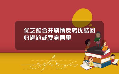 优艺酷合并剧情反转优酷回归尴尬或卖身阿里