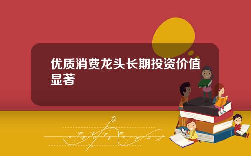 优质消费龙头长期投资价值显著