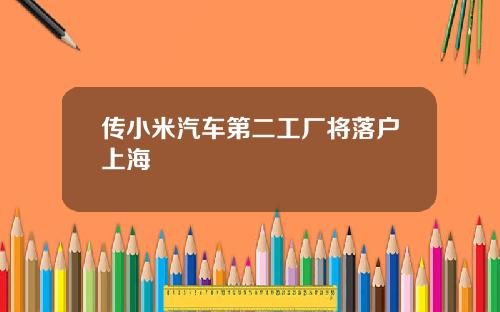 传小米汽车第二工厂将落户上海