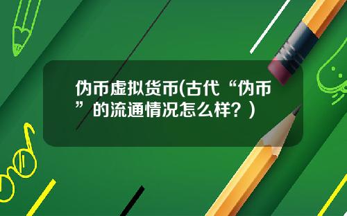 伪币虚拟货币(古代“伪币”的流通情况怎么样？)