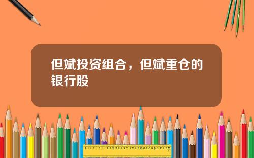 但斌投资组合，但斌重仓的银行股